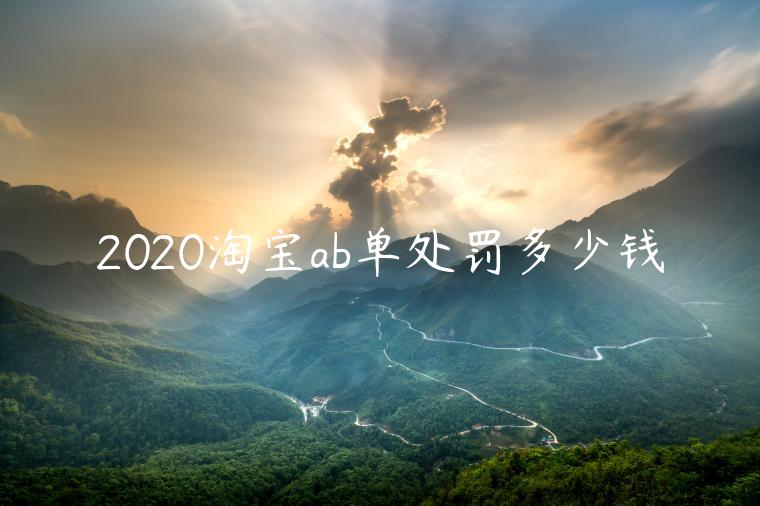 2020淘寶ab單處罰多少錢(qián)